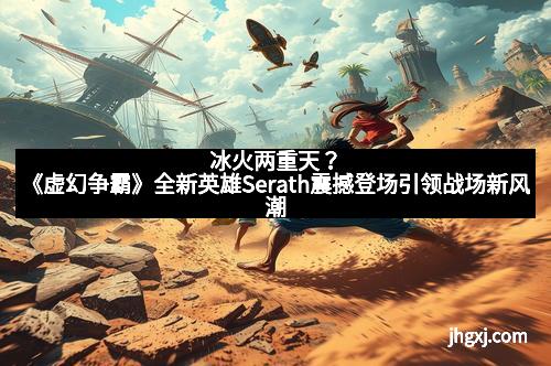 冰火两重天?《虚幻争霸》全新英雄Serath震撼登场引领战场新风潮