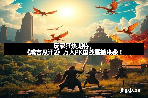 玩家狂热期待,《成吉思汗2》万人PK国战震撼来袭!