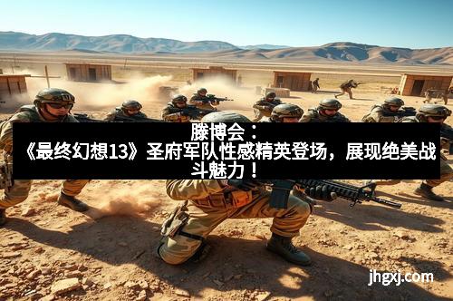 滕博会:《最终幻想13》圣府军队性感精英登场,展现绝美战斗魅力!